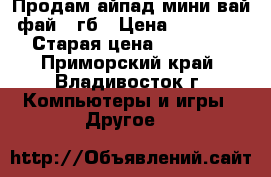 Продам айпад мини вай фай 31гб › Цена ­ 15 000 › Старая цена ­ 20 000 - Приморский край, Владивосток г. Компьютеры и игры » Другое   